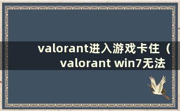 valorant进入游戏卡住（valorant win7无法玩）